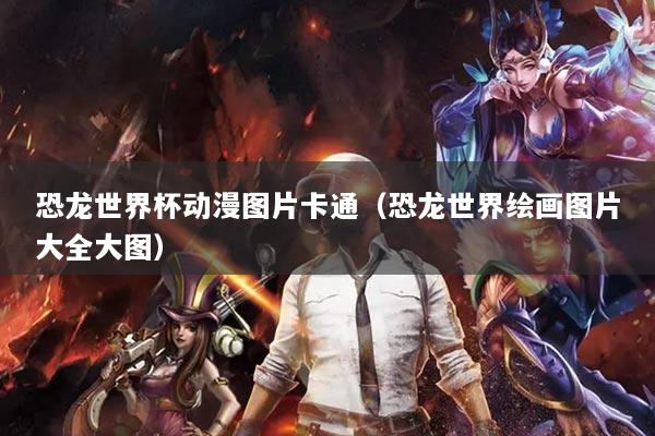 恐龙世界杯动漫图片卡通（恐龙世界绘画图片大全大图）