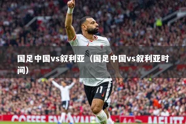 国足中国vs叙利亚（国足中国vs叙利亚时间）