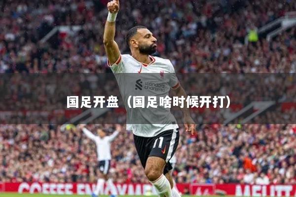 国足开盘（国足啥时候开打）