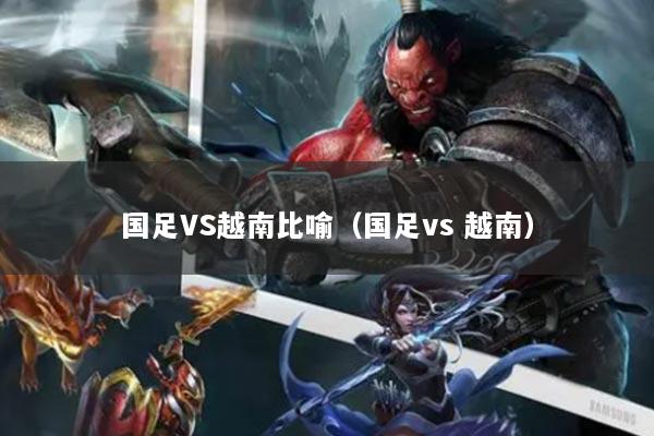 国足VS越南比喻（国足vs 越南）