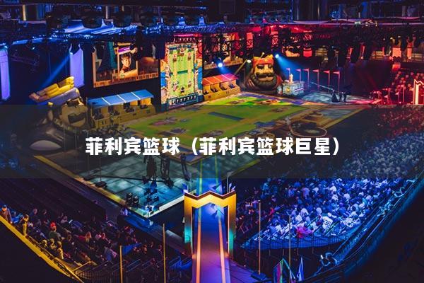 菲利宾篮球（菲利宾篮球巨星）