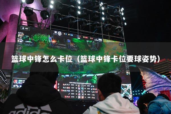 篮球中锋怎么卡位（篮球中锋卡位要球姿势）