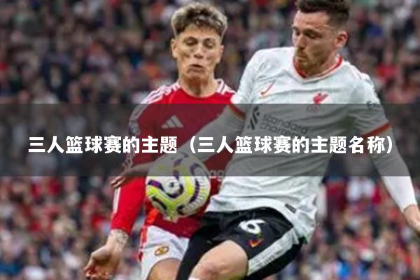三人篮球赛的主题（三人篮球赛的主题名称）
