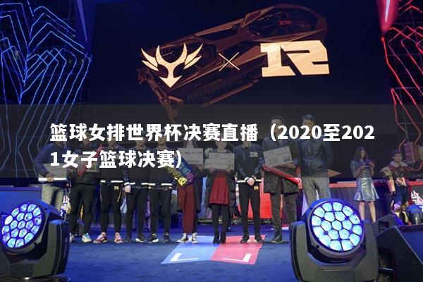 篮球女排世界杯决赛直播（2020至2021女子篮球决赛）