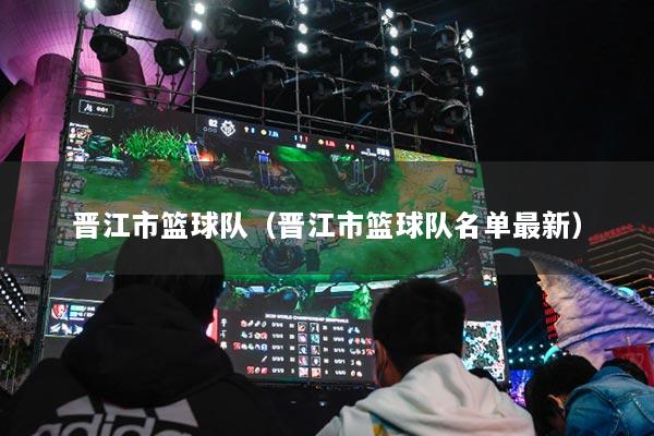 晋江市篮球队（晋江市篮球队名单最新）