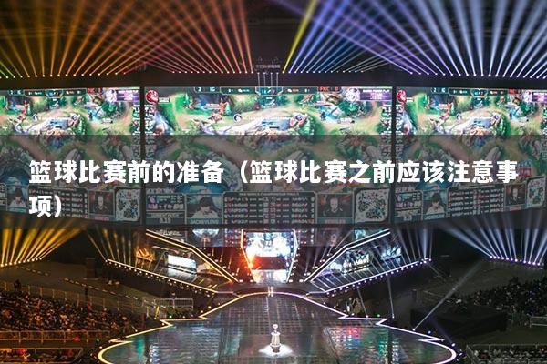 篮球比赛前的准备（篮球比赛之前应该注意事项）