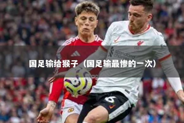 国足输给猴子（国足输最惨的一次）
