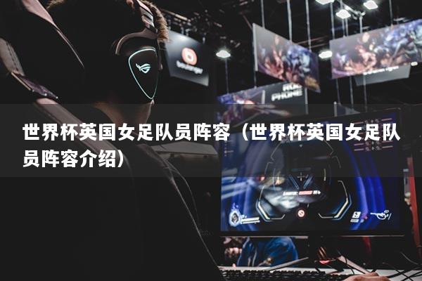 世界杯英国女足队员阵容（世界杯英国女足队员阵容介绍）