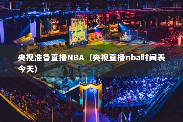 央视准备直播NBA（央视直播nba时间表今天）