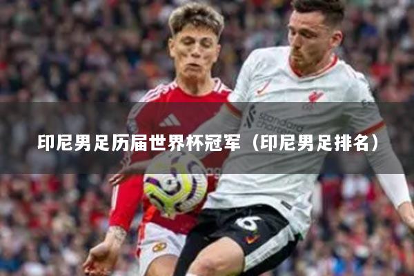 印尼男足历届世界杯冠军（印尼男足排名）