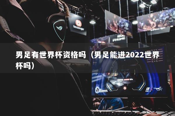男足有世界杯资格吗（男足能进2022世界杯吗）