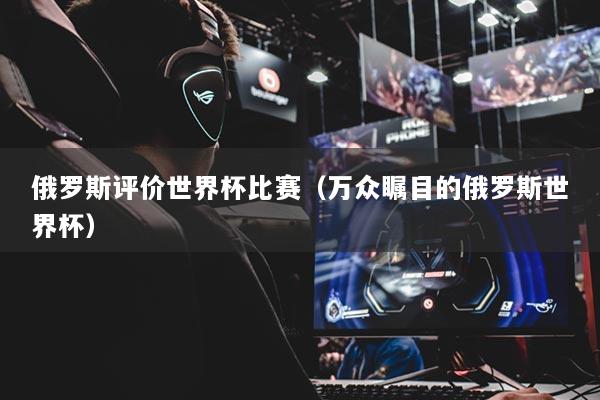 俄罗斯评价世界杯比赛（万众瞩目的俄罗斯世界杯）